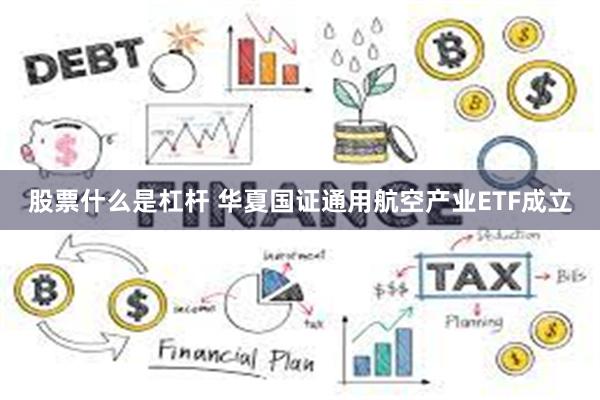 股票什么是杠杆 华夏国证通用航空产业ETF成立