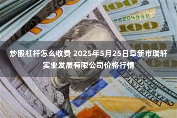 炒股杠杆怎么收费 2025年5月25日阜新市瑞轩实业发展有限公司价格行情