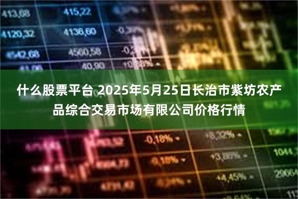 什么股票平台 2025年5月25日长治市紫坊农产品综合交易市场有限公司价格行情