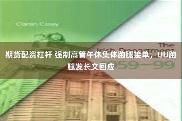 期货配资杠杆 强制高管午休集体跑腿接单，UU跑腿发长文回应