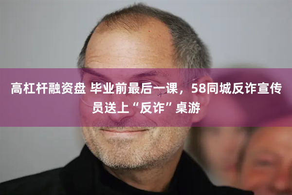 高杠杆融资盘 毕业前最后一课，58同城反诈宣传员送上“反诈”桌游