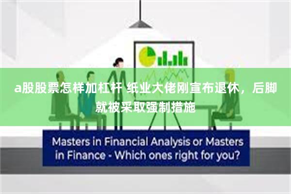 a股股票怎样加杠杆 纸业大佬刚宣布退休，后脚就被采取强制措施