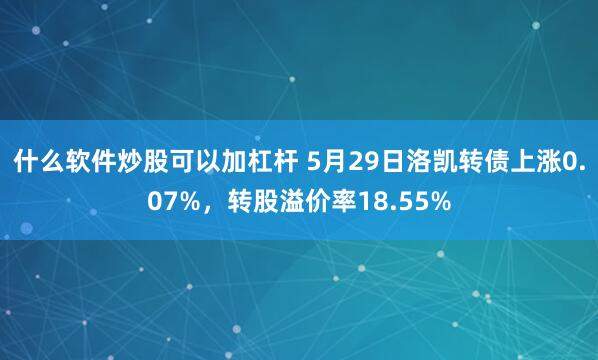 什么软件炒股可以加杠杆 5月29日洛凯转债上涨0.07%，转股溢价率18.55%