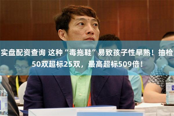 实盘配资查询 这种“毒拖鞋”易致孩子性早熟！抽检50双超标25双，最高超标509倍！