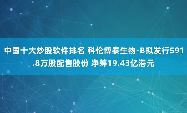 中国十大炒股软件排名 科伦博泰生物-B拟发行591.8万股配售股份 净筹19.43亿港元