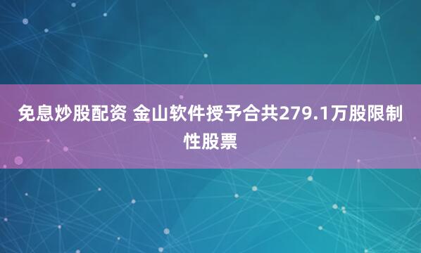 免息炒股配资 金山软件授予合共279.1万股限制性股票