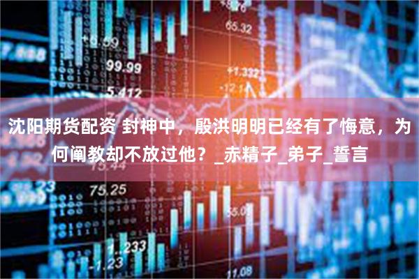沈阳期货配资 封神中，殷洪明明已经有了悔意，为何阐教却不放过他？_赤精子_弟子_誓言