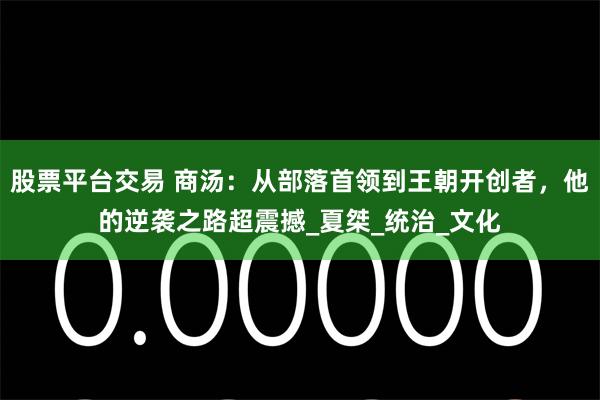 股票平台交易 商汤：从部落首领到王朝开创者，他的逆袭之路超震撼_夏桀_统治_文化