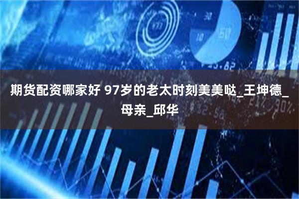 期货配资哪家好 97岁的老太时刻美美哒_王坤德_母亲_邱华