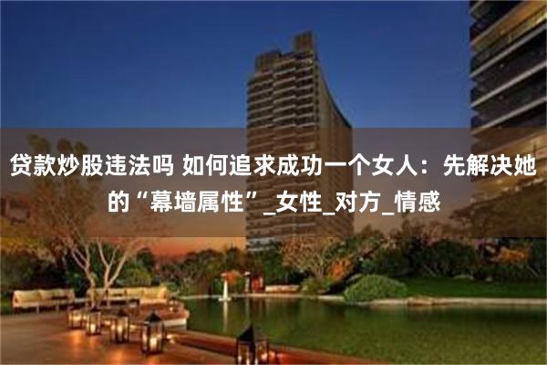 贷款炒股违法吗 如何追求成功一个女人：先解决她的“幕墙属性”_女性_对方_情感