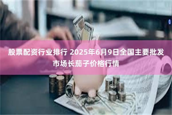 股票配资行业排行 2025年6月9日全国主要批发市场长茄子价格行情