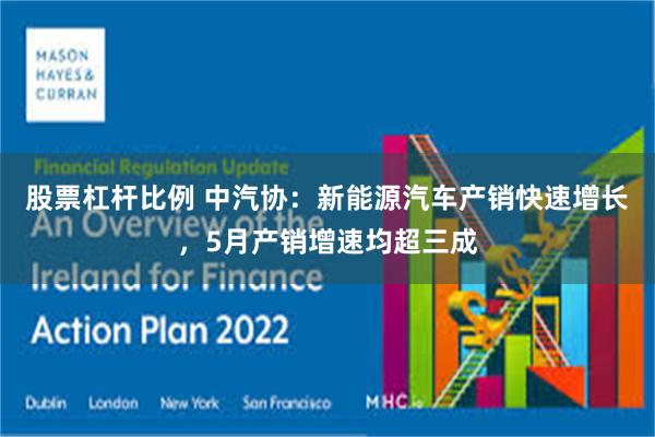 股票杠杆比例 中汽协：新能源汽车产销快速增长，5月产销增速均超三成