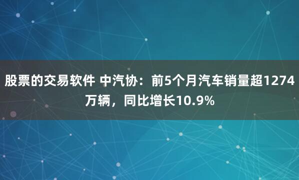 股票的交易软件 中汽协：前5个月汽车销量超1274万辆，同比增长10.9%