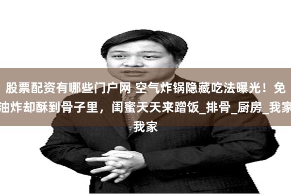 股票配资有哪些门户网 空气炸锅隐藏吃法曝光！免油炸却酥到骨子里，闺蜜天天来蹭饭_排骨_厨房_我家