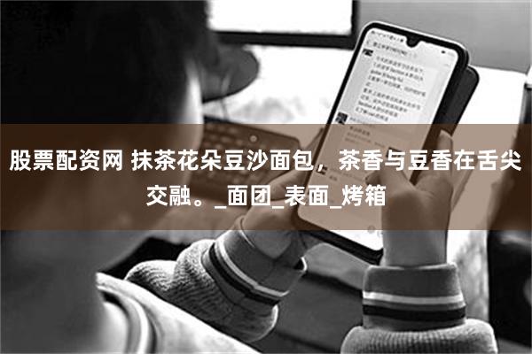 股票配资网 抹茶花朵豆沙面包，茶香与豆香在舌尖交融。_面团_表面_烤箱