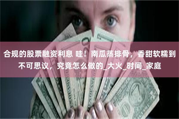 合规的股票融资利息 哇！南瓜蒸排骨，香甜软糯到不可思议，究竟怎么做的_大火_时间_家庭