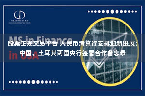 股票正规交易平台 人民币清算行安排迎新进展：中国、土耳其两国央行签署合作备忘录