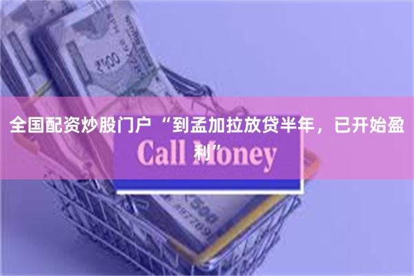 全国配资炒股门户 “到孟加拉放贷半年，已开始盈利”