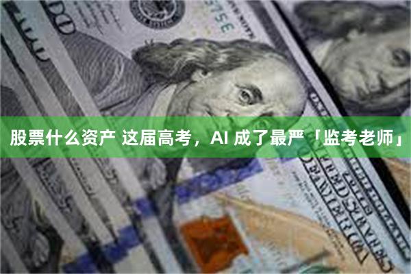 股票什么资产 这届高考，AI 成了最严「监考老师」