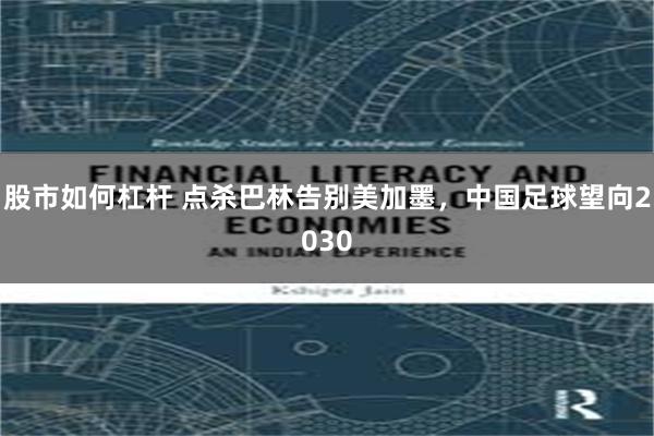 股市如何杠杆 点杀巴林告别美加墨，中国足球望向2030