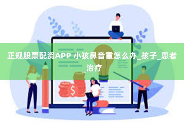 正规股票配资APP 小孩鼻音重怎么办_孩子_患者_治疗