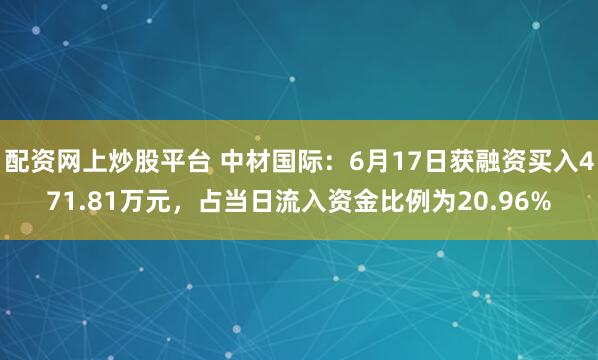 配资网上炒股平台 中材国际：6月17日获融资买入471.81万元，占当日流入资金比例为20.96%