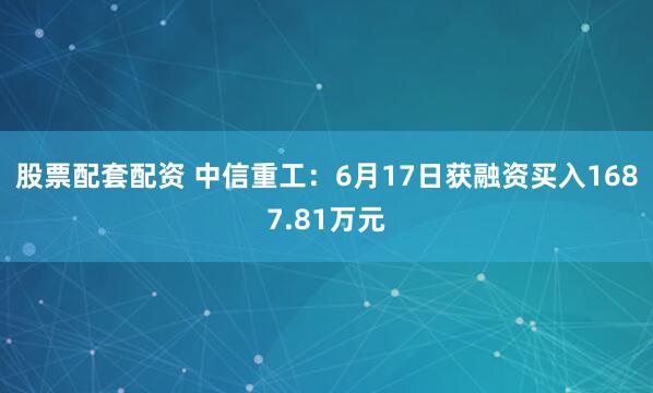 股票配套配资 中信重工：6月17日获融资买入1687.81万元