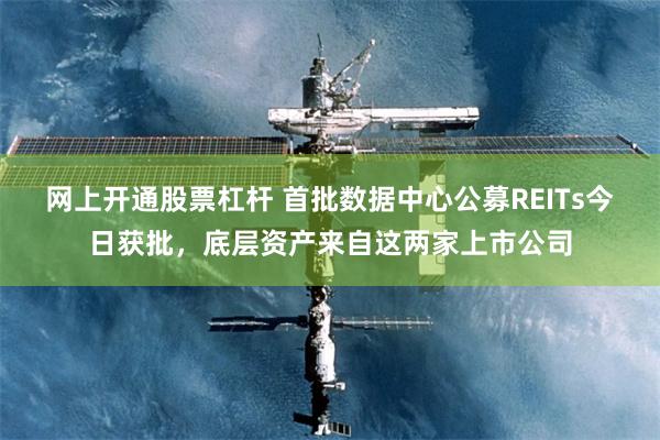 网上开通股票杠杆 首批数据中心公募REITs今日获批，底层资产来自这两家上市公司