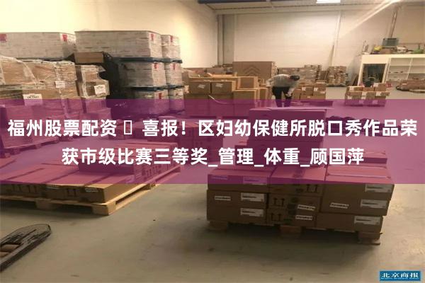 福州股票配资 ​喜报！区妇幼保健所脱口秀作品荣获市级比赛三等奖_管理_体重_顾国萍