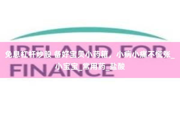 免息杠杆炒股 备好宝贝小药箱，小病小痛不慌张_小宝宝_常用药_盐酸