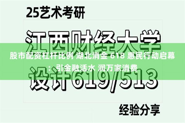 股市配资杠杆比例 湖北消金 618 惠民行动启幕：引金融活水 润万家消费