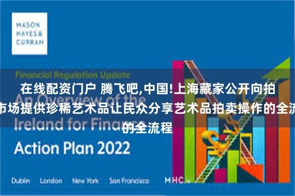 在线配资门户 腾飞吧,中国!上海藏家公开向拍卖市场提供珍稀艺术品让民众分享艺术品拍卖操作的全流程