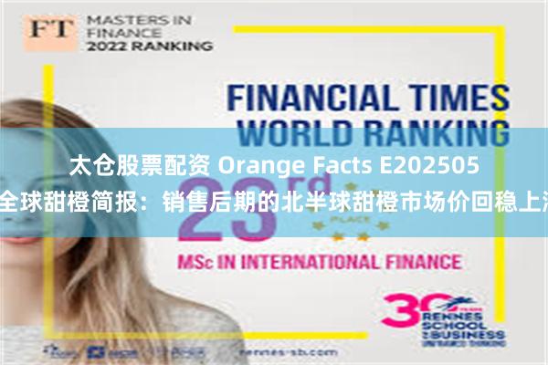 太仓股票配资 Orange Facts E202505| 全球甜橙简报：销售后期的北半球甜橙市场价回稳上涨