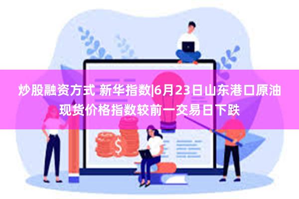 炒股融资方式 新华指数|6月23日山东港口原油现货价格指数较前一交易日下跌