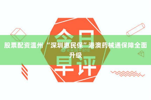 股票配资温州 “深圳惠民保”港澳药械通保障全面升级