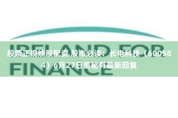股票正规炒股配资 股市必读：长电科技（600584）6月27日董秘有最新回复