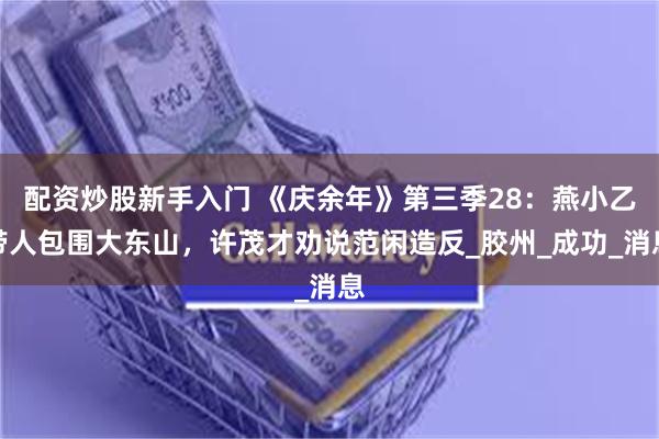 配资炒股新手入门 《庆余年》第三季28：燕小乙带人包围大东山，许茂才劝说范闲造反_胶州_成功_消息