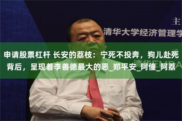 申请股票杠杆 长安的荔枝：宁死不投奔，狗儿赴死背后，呈现着李善德最大的恶_郑平安_阿僮_阿荔